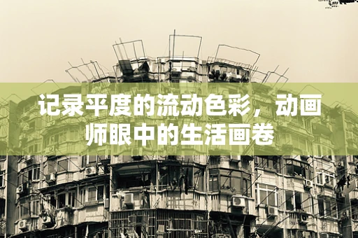 记录平度的流动色彩，动画师眼中的生活画卷
