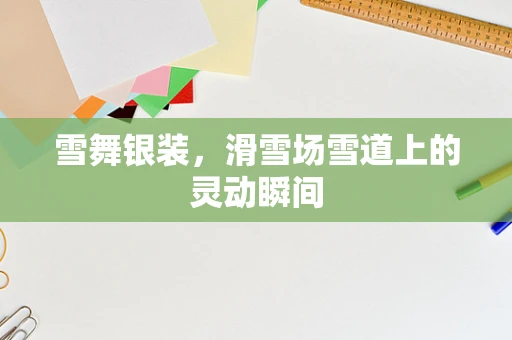 雪舞银装，滑雪场雪道上的灵动瞬间