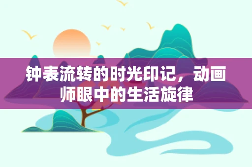钟表流转的时光印记，动画师眼中的生活旋律