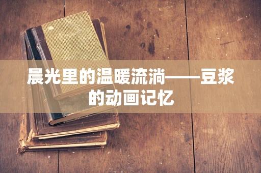 晨光里的温暖流淌——豆浆的动画记忆