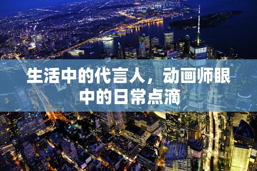 生活中的代言人，动画师眼中的日常点滴