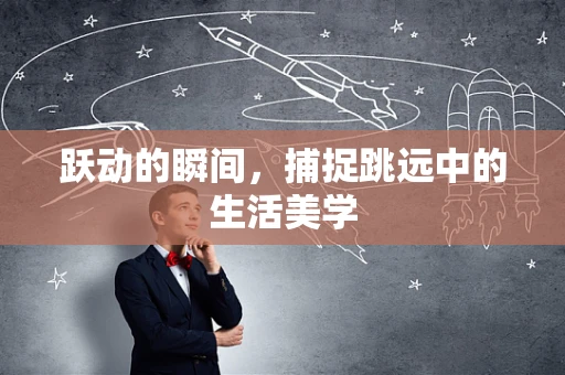 跃动的瞬间，捕捉跳远中的生活美学