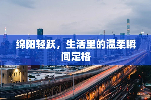 绵阳轻跃，生活里的温柔瞬间定格