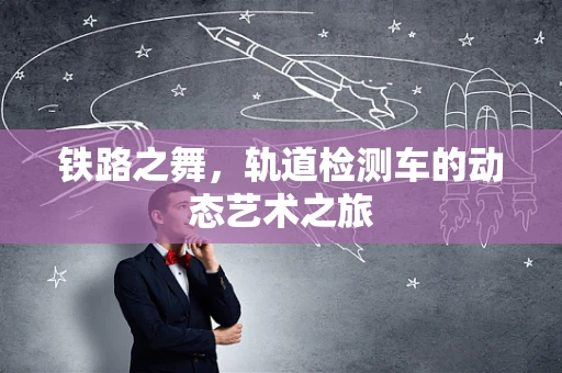 铁路之舞，轨道检测车的动态艺术之旅