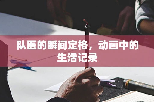 队医的瞬间定格，动画中的生活记录
