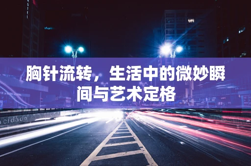 胸针流转，生活中的微妙瞬间与艺术定格