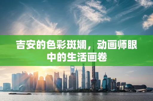 吉安的色彩斑斓，动画师眼中的生活画卷