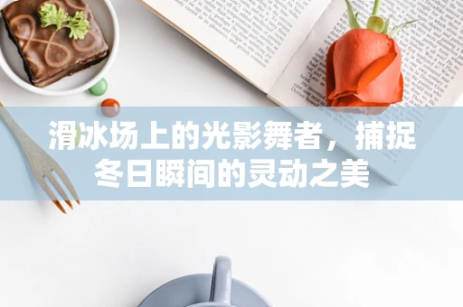 滑冰场上的光影舞者，捕捉冬日瞬间的灵动之美