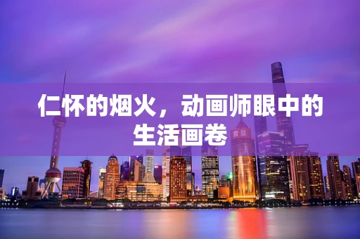 仁怀的烟火，动画师眼中的生活画卷