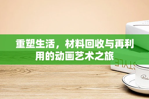 重塑生活，材料回收与再利用的动画艺术之旅