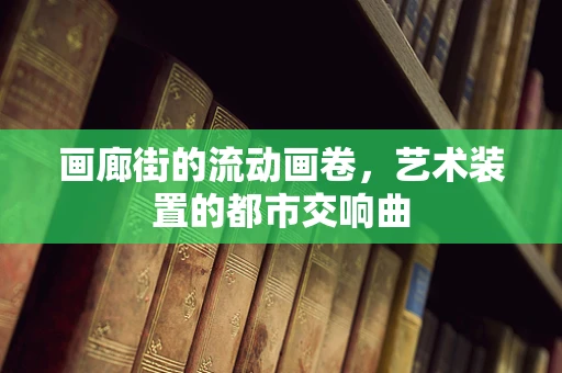 画廊街的流动画卷，艺术装置的都市交响曲