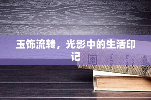 玉饰流转，光影中的生活印记