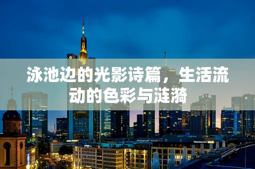 泳池边的光影诗篇，生活流动的色彩与涟漪