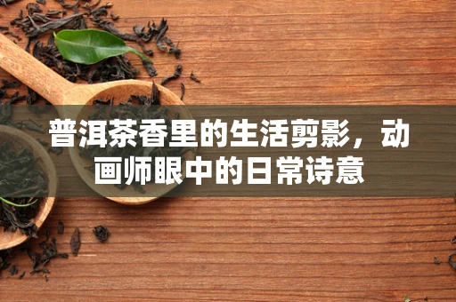 普洱茶香里的生活剪影，动画师眼中的日常诗意