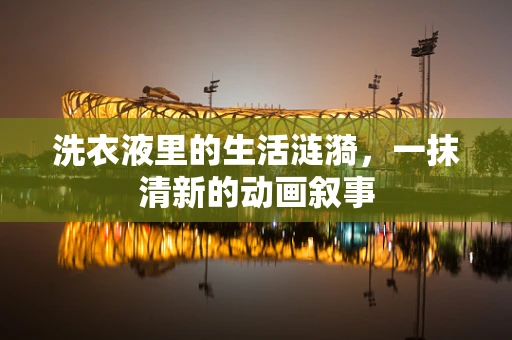 洗衣液里的生活涟漪，一抹清新的动画叙事