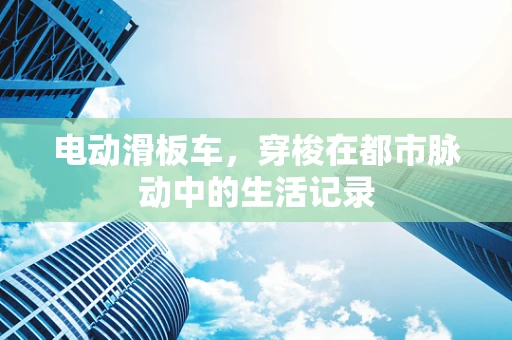 电动滑板车，穿梭在都市脉动中的生活记录