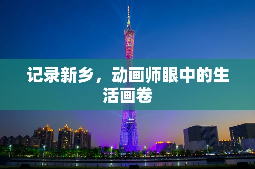 记录新乡，动画师眼中的生活画卷
