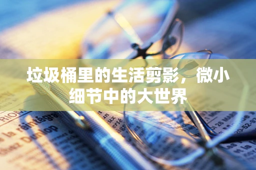 垃圾桶里的生活剪影，微小细节中的大世界