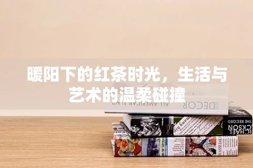 暖阳下的红茶时光，生活与艺术的温柔碰撞