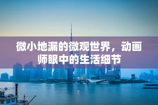 微小地漏的微观世界，动画师眼中的生活细节