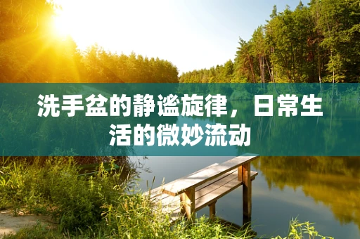 洗手盆的静谧旋律，日常生活的微妙流动