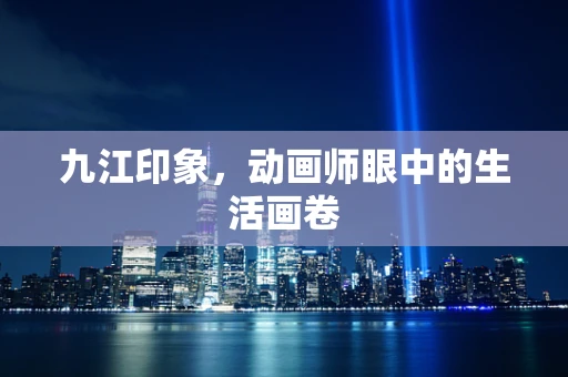 九江印象，动画师眼中的生活画卷