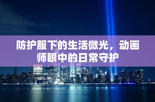 防护服下的生活微光，动画师眼中的日常守护