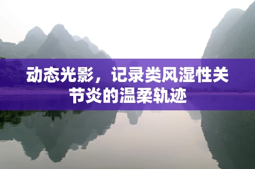 动态光影，记录类风湿性关节炎的温柔轨迹