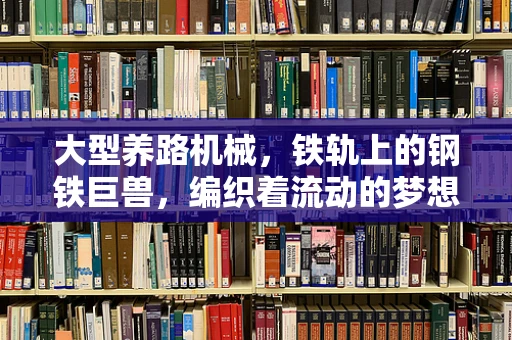 大型养路机械，铁轨上的钢铁巨兽，编织着流动的梦想