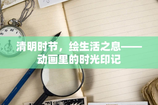 清明时节，绘生活之息——动画里的时光印记