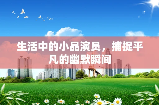 生活中的小品演员，捕捉平凡的幽默瞬间