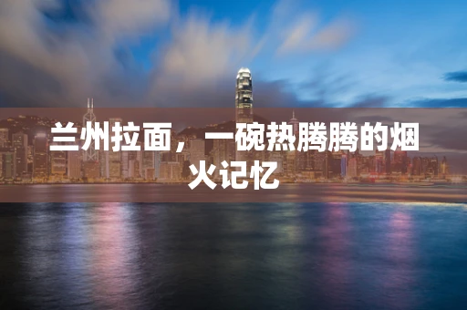 兰州拉面，一碗热腾腾的烟火记忆