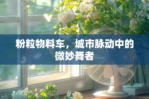 粉粒物料车，城市脉动中的微妙舞者