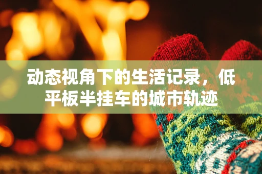 动态视角下的生活记录，低平板半挂车的城市轨迹
