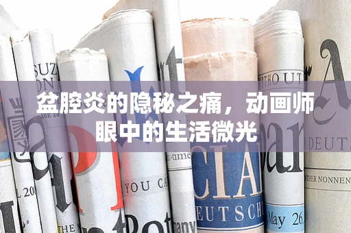 盆腔炎的隐秘之痛，动画师眼中的生活微光