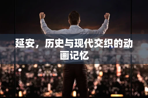 延安，历史与现代交织的动画记忆