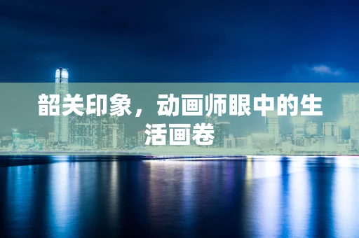 韶关印象，动画师眼中的生活画卷