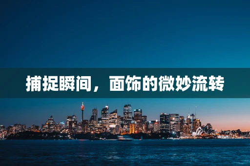捕捉瞬间，面饰的微妙流转