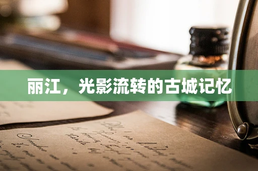 丽江，光影流转的古城记忆