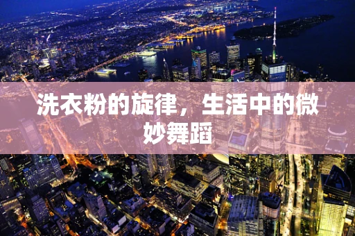 洗衣粉的旋律，生活中的微妙舞蹈
