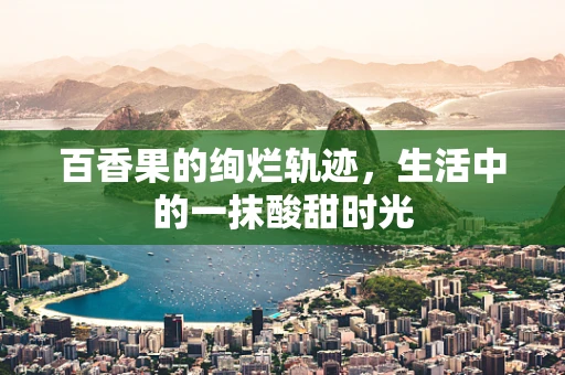 百香果的绚烂轨迹，生活中的一抹酸甜时光