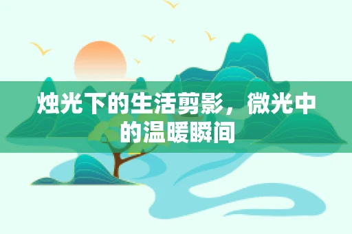 烛光下的生活剪影，微光中的温暖瞬间