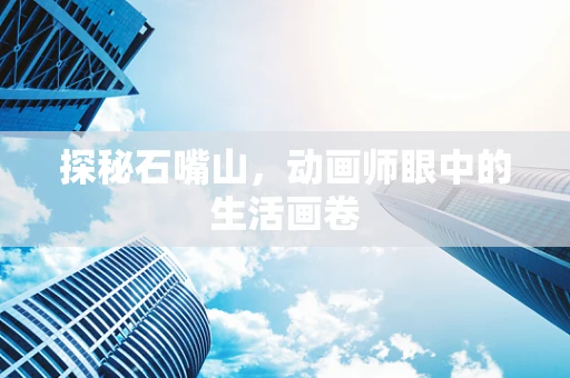 探秘石嘴山，动画师眼中的生活画卷