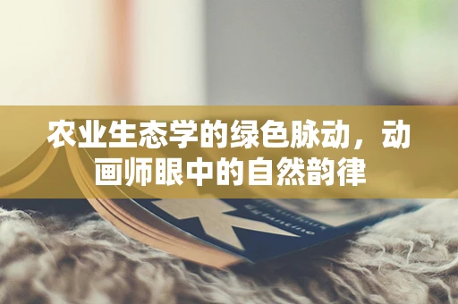 农业生态学的绿色脉动，动画师眼中的自然韵律