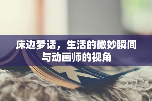 床边梦话，生活的微妙瞬间与动画师的视角