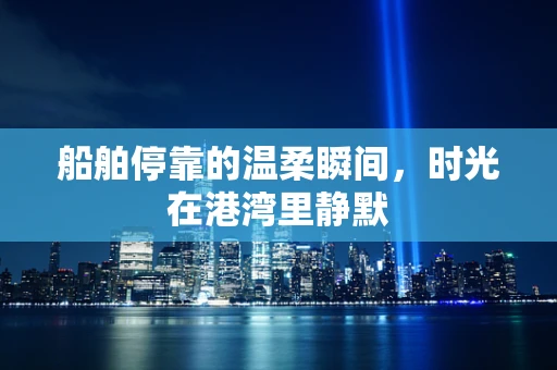 船舶停靠的温柔瞬间，时光在港湾里静默
