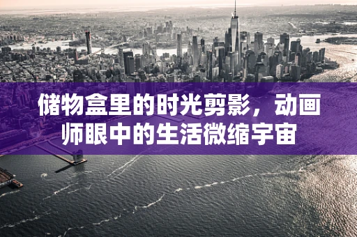 储物盒里的时光剪影，动画师眼中的生活微缩宇宙
