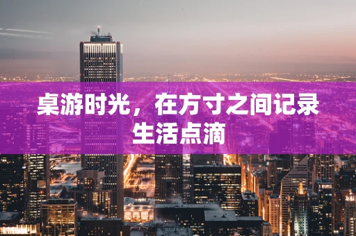 桌游时光，在方寸之间记录生活点滴