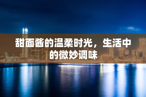 甜面酱的温柔时光，生活中的微妙调味