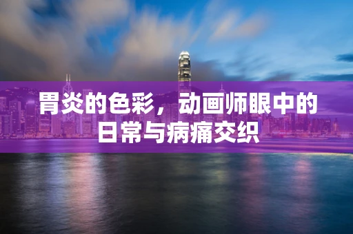 胃炎的色彩，动画师眼中的日常与病痛交织